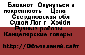 Блокнот “Окунуться в искренность“ › Цена ­ 350 - Свердловская обл., Сухой Лог г. Хобби. Ручные работы » Канцелярские товары   